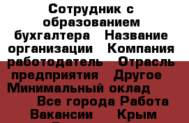 Сотрудник с образованием бухгалтера › Название организации ­ Компания-работодатель › Отрасль предприятия ­ Другое › Минимальный оклад ­ 16 000 - Все города Работа » Вакансии   . Крым,Бахчисарай